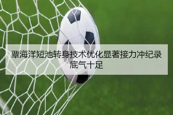 覃海洋短池转身技术优化显著接力冲纪录底气十足