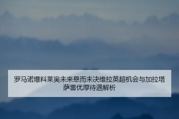 罗马诺爆料莱奥未来悬而未决维拉英超机会与加拉塔萨雷优厚待遇解析
