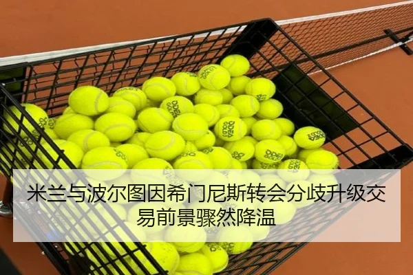 米兰与波尔图因希门尼斯转会分歧升级交易前景骤然降温