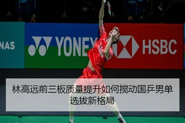 林高远前三板质量提升如何搅动国乒男单选拔新格局